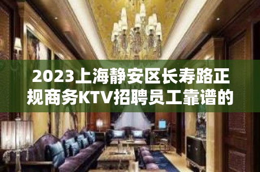 2023上海静安区长寿路正规商务KTV招聘员工靠谱的夜总会ktv