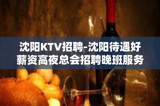 沈阳KTV招聘-沈阳待遇好薪资高夜总会招聘晚班服务员