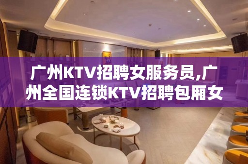 广州KTV招聘女服务员,广州全国连锁KTV招聘包厢女员工特