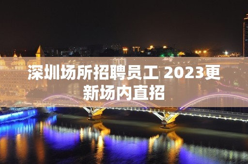 深圳场所招聘员工 2023更新场内直招