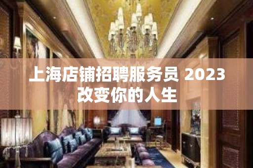 上海店铺招聘服务员 2023改变你的人生