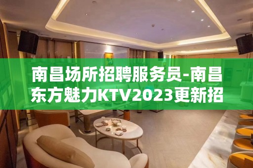 南昌场所招聘服务员-南昌东方魅力KTV2023更新招聘-服务员服务员