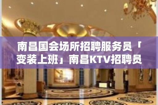 南昌国会场所招聘服务员「变装上班」南昌KTV招聘员工有人多