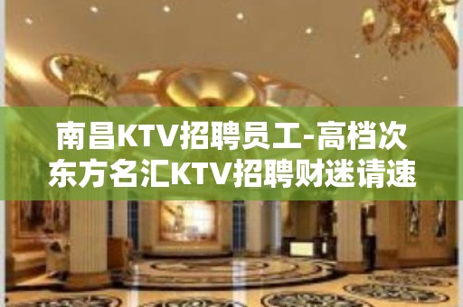 南昌KTV招聘员工-高档次东方名汇KTV招聘财迷请速进