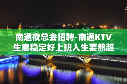 南通夜总会招聘-南通KTV生意稳定好上班人生要熬超好面试