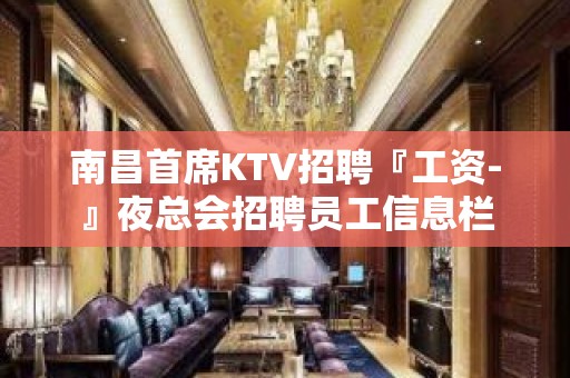 南昌首席KTV招聘『工资-』夜总会招聘员工信息栏