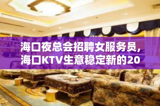 海口夜总会招聘女服务员,海口KTV生意稳定新的2023适合毛爷爷在招手