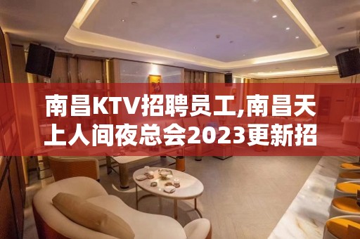 南昌KTV招聘员工,南昌天上人间夜总会2023更新招聘-服务员服务员