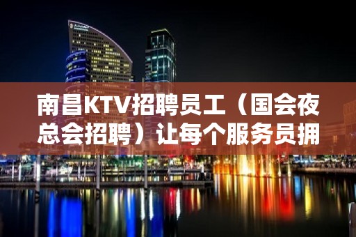 南昌KTV招聘员工（国会夜总会招聘）让每个服务员拥有一份高薪岗位