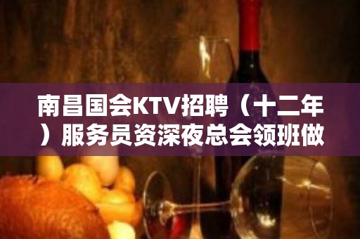 南昌国会KTV招聘（十二年）服务员资深夜总会领班做你的领路人