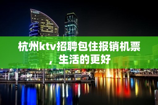 杭州ktv招聘包住报销机票，生活的更好