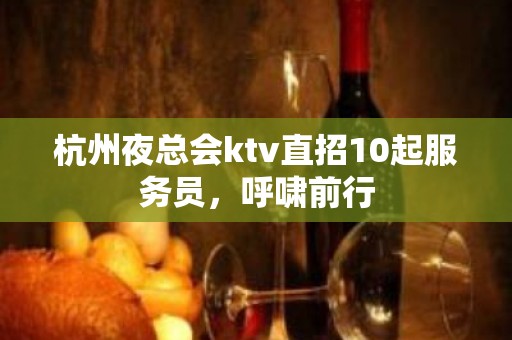 杭州夜总会ktv直招10起服务员，呼啸前行