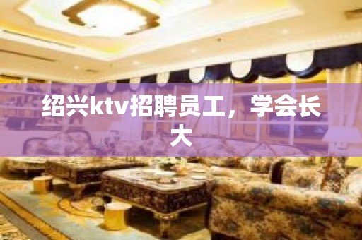 绍兴ktv招聘员工，学会长大