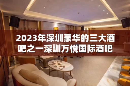 2023年深圳豪华的三大酒吧之一深圳万悦国际酒吧