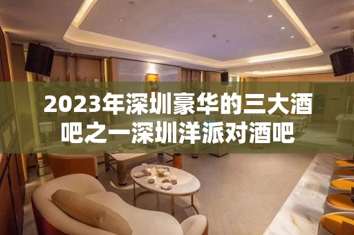 2023年深圳豪华的三大酒吧之一深圳洋派对酒吧