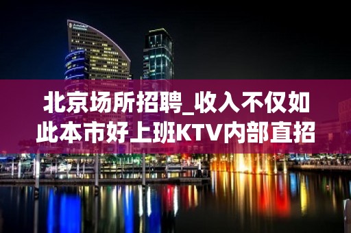 北京场所招聘_收入不仅如此本市好上班KTV内部直招