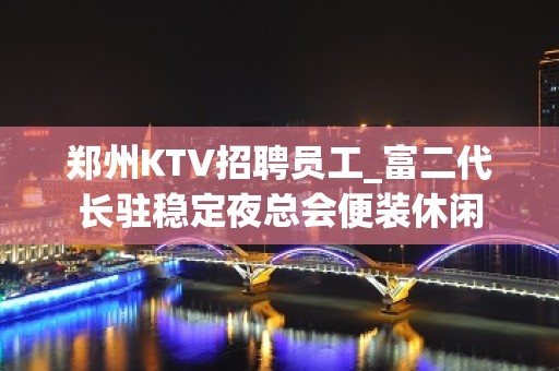 郑州KTV招聘员工_富二代长驻稳定夜总会便装休闲