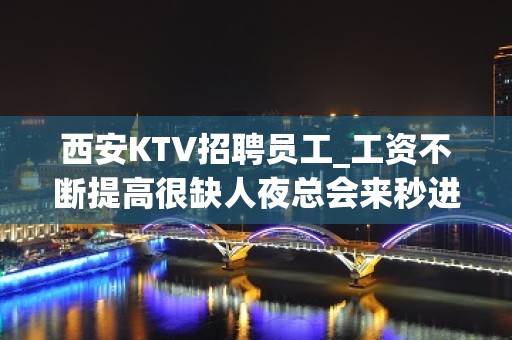 西安KTV招聘员工_工资不断提高很缺人夜总会来秒进房