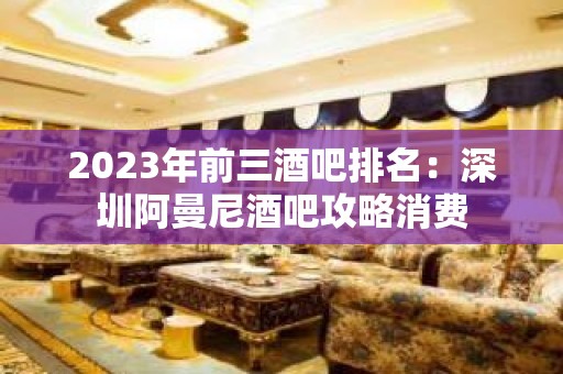 2023年前三酒吧排名：深圳阿曼尼酒吧攻略消费