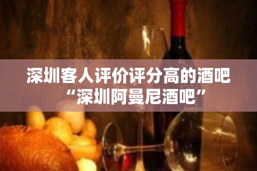 深圳客人评价评分高的酒吧“深圳阿曼尼酒吧”