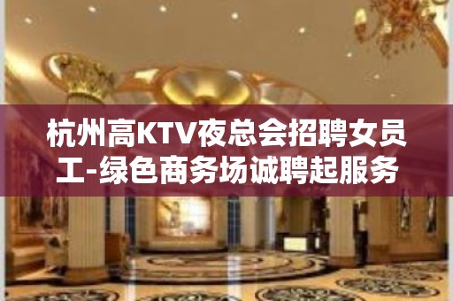 杭州高KTV夜总会招聘女员工-绿色商务场诚聘起服务员