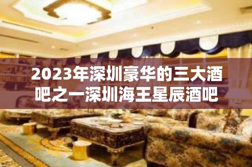 2023年深圳豪华的三大酒吧之一深圳海王星辰酒吧