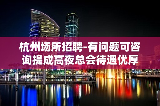 杭州场所招聘-有问题可咨询提成高夜总会待遇优厚