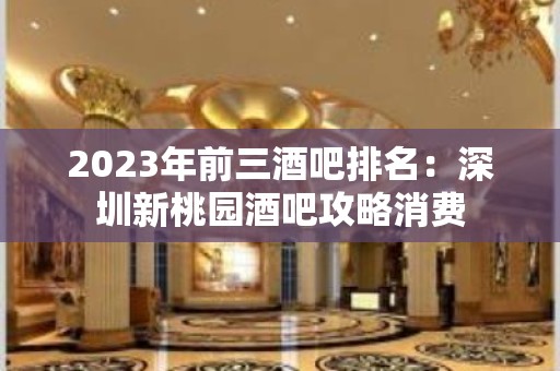 2023年前三酒吧排名：深圳新桃园酒吧攻略消费