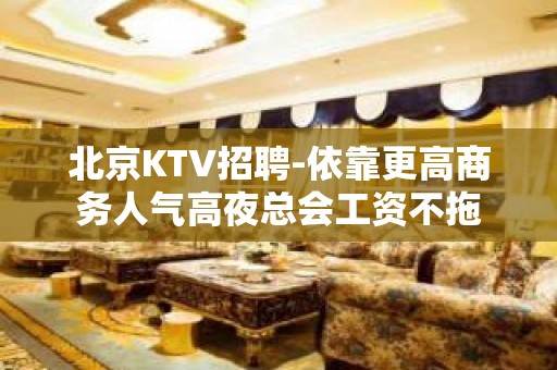 北京KTV招聘-依靠更高商务人气高夜总会工资不拖