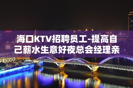 海口KTV招聘员工-提高自己薪水生意好夜总会经理亲带