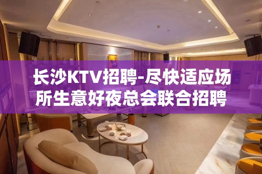 长沙KTV招聘-尽快适应场所生意好夜总会联合招聘