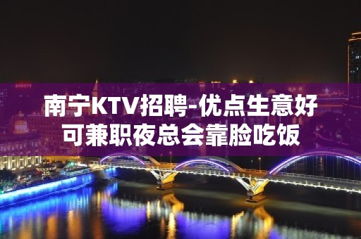 南宁KTV招聘-优点生意好可兼职夜总会靠脸吃饭