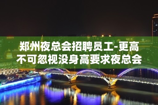 郑州夜总会招聘员工-更高不可忽视没身高要求夜总会客源稳定