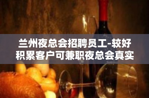 兰州夜总会招聘员工-较好积累客户可兼职夜总会真实靠谱