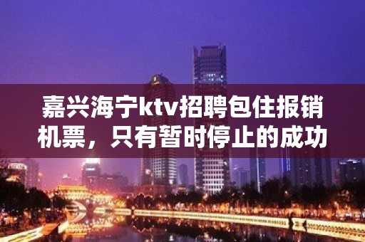 嘉兴海宁ktv招聘包住报销机票，只有暂时停止的成功