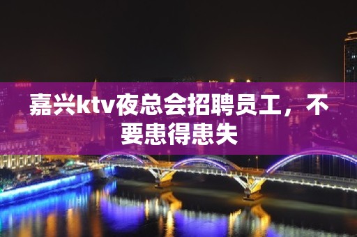 嘉兴ktv夜总会招聘员工，不要患得患失