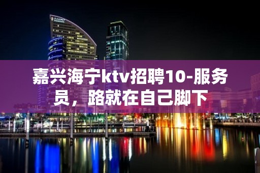 嘉兴海宁ktv招聘10-服务员，路就在自己脚下