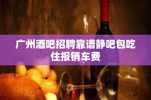 广州酒吧招聘靠谱静吧包吃住报销车费