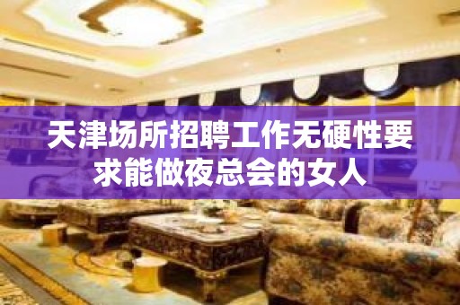 天津场所招聘工作无硬性要求能做夜总会的女人