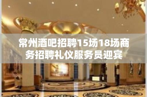 常州酒吧招聘15场18场商务招聘礼仪服务员迎宾