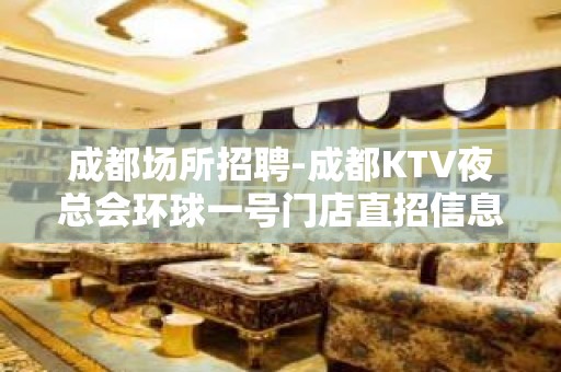 成都场所招聘-成都KTV夜总会环球一号门店直招信息