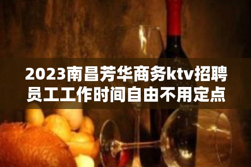 2023南昌芳华商务ktv招聘员工工作时间自由不用定点打卡