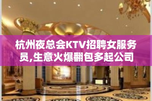 杭州夜总会KTV招聘女服务员,生意火爆翻包多起公司直招