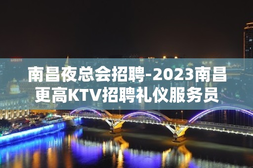 南昌夜总会招聘-2023南昌更高KTV招聘礼仪服务员