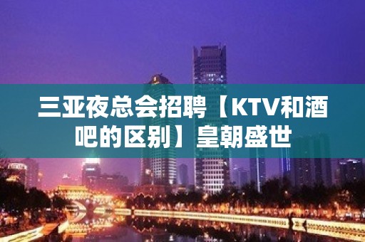 三亚夜总会招聘【KTV和酒吧的区别】皇朝盛世