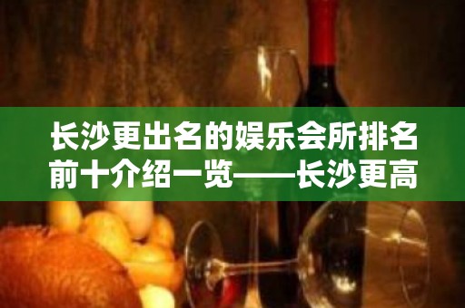 长沙更出名的娱乐会所排名前十介绍一览——长沙更高酒吧排名