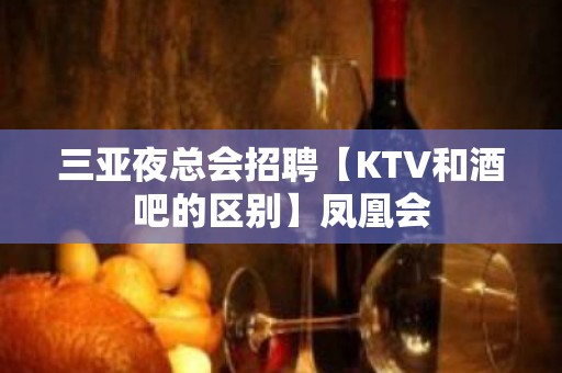 三亚夜总会招聘【KTV和酒吧的区别】凤凰会