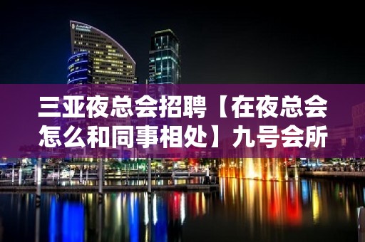 三亚夜总会招聘【在夜总会怎么和同事相处】九号会所