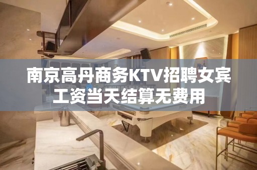 南京高丹商务KTV招聘女宾工资当天结算无费用