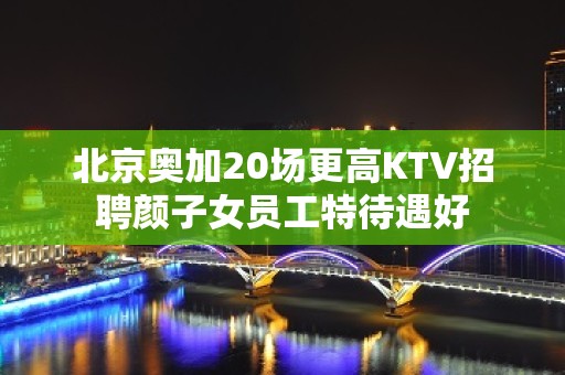 北京奥加20场更高KTV招聘颜子女员工特待遇好